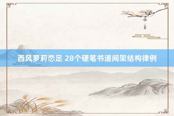 西风萝莉恋足 28个硬笔书道间架结构律例