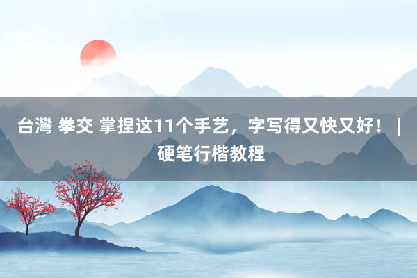 台灣 拳交 掌捏这11个手艺，字写得又快又好！ | 硬笔行楷教程