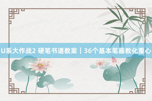U系大作战2 硬笔书道教案｜36个基本笔画教化重心