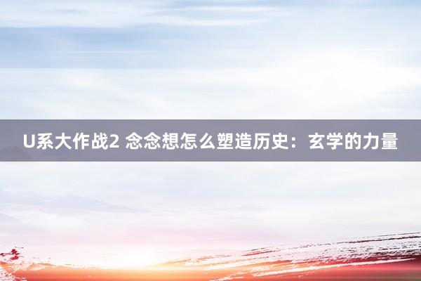 U系大作战2 念念想怎么塑造历史：玄学的力量