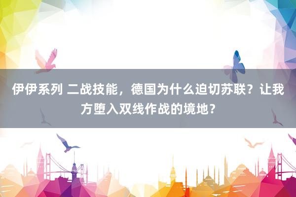 伊伊系列 二战技能，德国为什么迫切苏联？让我方堕入双线作战的境地？