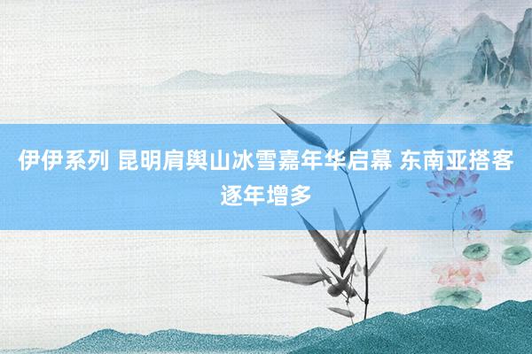 伊伊系列 昆明肩舆山冰雪嘉年华启幕 东南亚搭客逐年增多