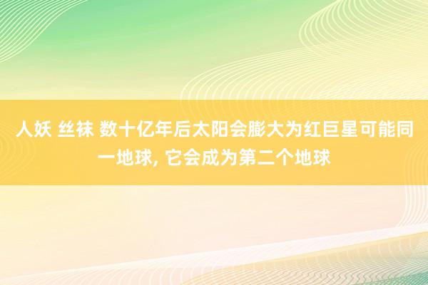 人妖 丝袜 数十亿年后太阳会膨大为红巨星可能同一地球， 它会成为第二个地球
