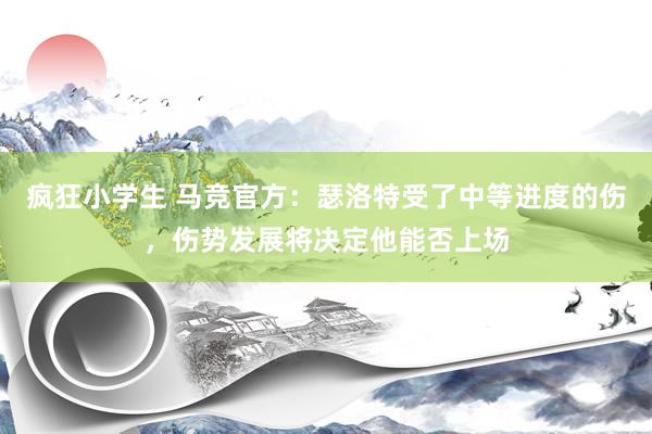 疯狂小学生 马竞官方：瑟洛特受了中等进度的伤，伤势发展将决定他能否上场