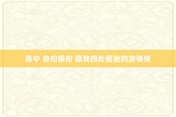 高中 自拍偷拍 跟我四处驱驰的游骑侠