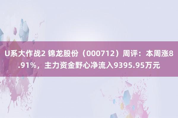 U系大作战2 锦龙股份（000712）周评：本周涨8.91%，主力资金野心净流入9395.95万元