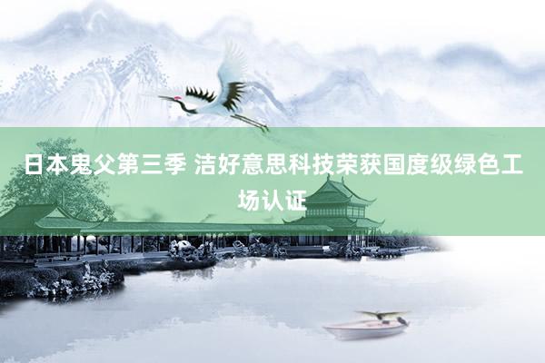 日本鬼父第三季 洁好意思科技荣获国度级绿色工场认证