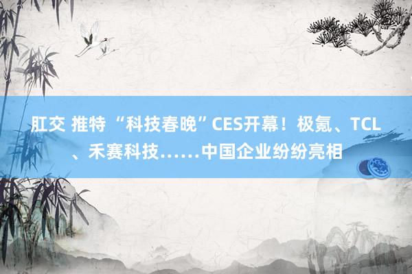 肛交 推特 “科技春晚”CES开幕！极氪、TCL、禾赛科技……中国企业纷纷亮相