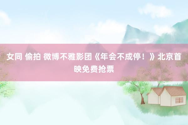 女同 偷拍 微博不雅影团《年会不成停！》北京首映免费抢票
