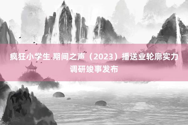 疯狂小学生 期间之声（2023）播送业轮廓实力调研竣事发布