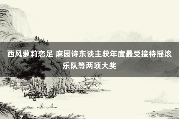 西风萝莉恋足 麻园诗东谈主获年度最受接待摇滚乐队等两项大奖