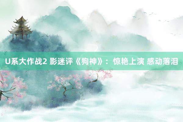 U系大作战2 影迷评《狗神》：惊艳上演 感动落泪