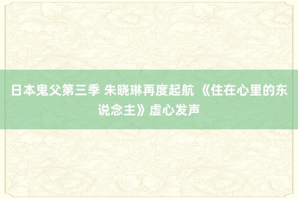 日本鬼父第三季 朱晓琳再度起航 《住在心里的东说念主》虚心发声