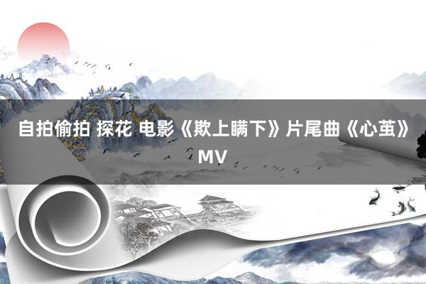 自拍偷拍 探花 电影《欺上瞒下》片尾曲《心茧》MV