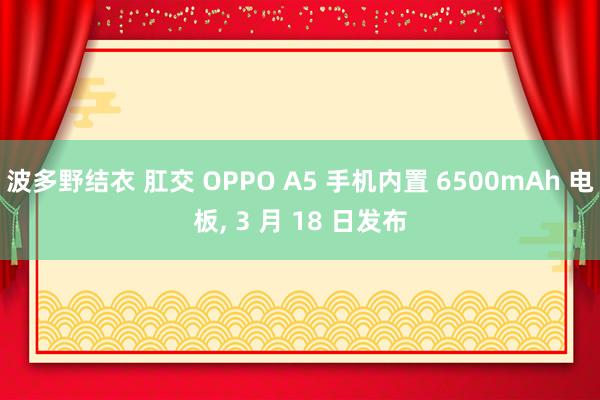 波多野结衣 肛交 OPPO A5 手机内置 6500mAh 电板， 3 月 18 日发布