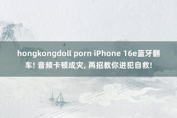 hongkongdoll porn iPhone 16e蓝牙翻车! 音频卡顿成灾， 两招教你进犯自救!