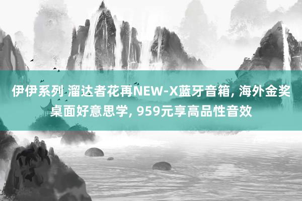 伊伊系列 溜达者花再NEW-X蓝牙音箱， 海外金奖桌面好意思学， 959元享高品性音效