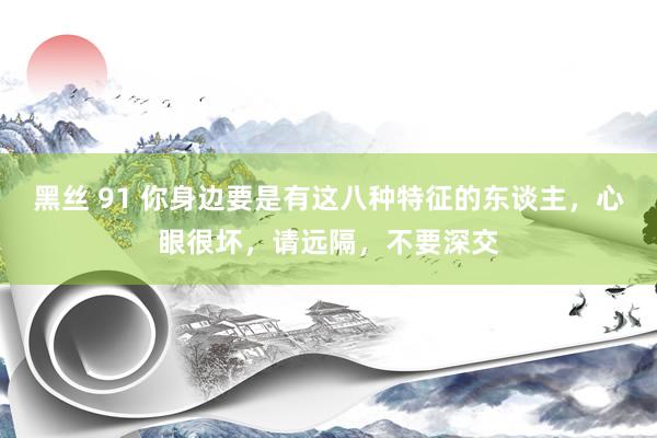 黑丝 91 你身边要是有这八种特征的东谈主，心眼很坏，请远隔，不要深交