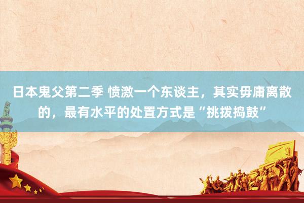 日本鬼父第二季 愤激一个东谈主，其实毋庸离散的，最有水平的处置方式是“挑拨捣鼓”