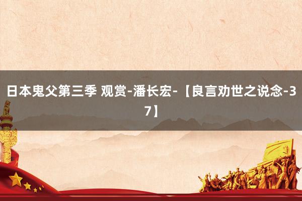 日本鬼父第三季 观赏-潘长宏-【良言劝世之说念-37】