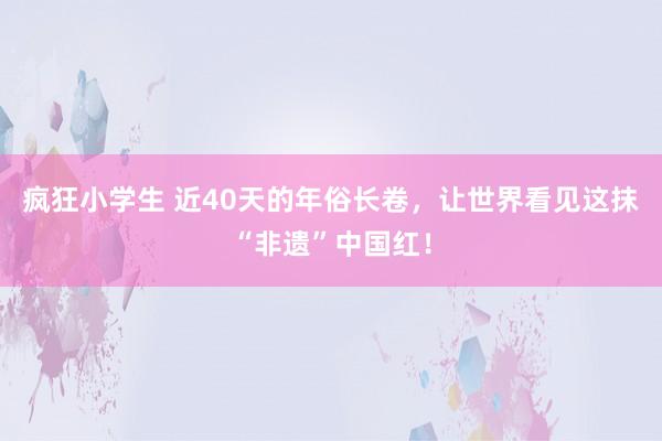 疯狂小学生 近40天的年俗长卷，让世界看见这抹“非遗”中国红！