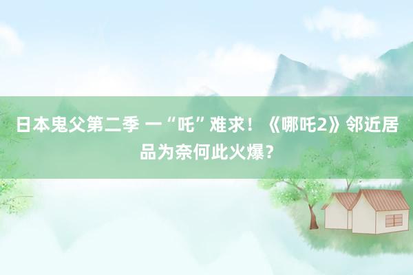 日本鬼父第二季 一“吒”难求！《哪吒2》邻近居品为奈何此火爆？