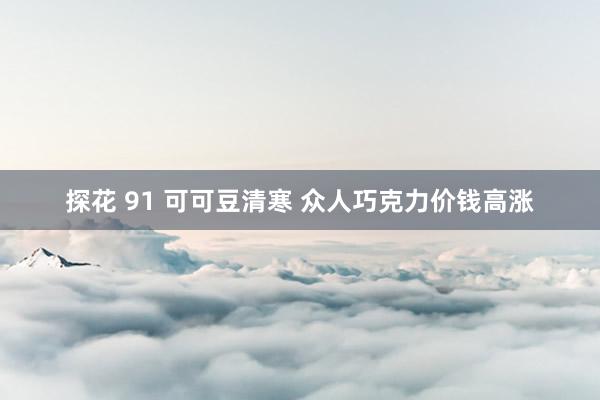 探花 91 可可豆清寒 众人巧克力价钱高涨