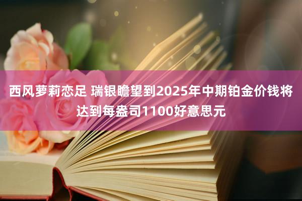 西风萝莉恋足 瑞银瞻望到2025年中期铂金价钱将达到每盎司1100好意思元