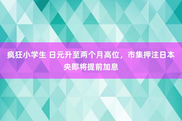 疯狂小学生 日元升至两个月高位，市集押注日本央即将提前加息