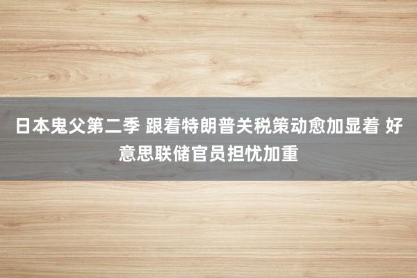 日本鬼父第二季 跟着特朗普关税策动愈加显着 好意思联储官员担忧加重