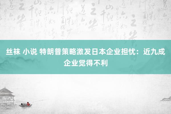 丝袜 小说 特朗普策略激发日本企业担忧：近九成企业觉得不利
