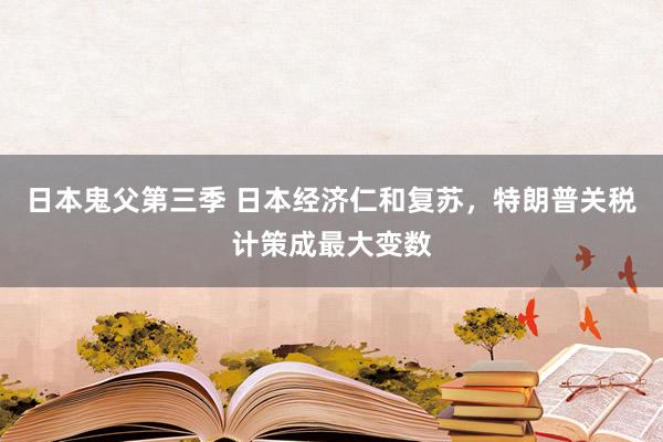 日本鬼父第三季 日本经济仁和复苏，特朗普关税计策成最大变数