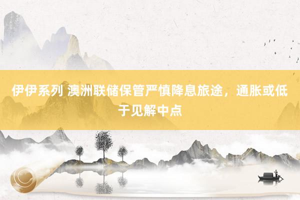 伊伊系列 澳洲联储保管严慎降息旅途，通胀或低于见解中点