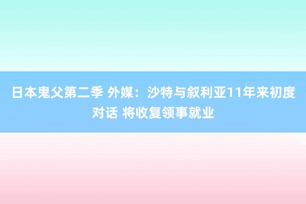 日本鬼父第二季 外媒：沙特与叙利亚11年来初度对话 将收复领事就业