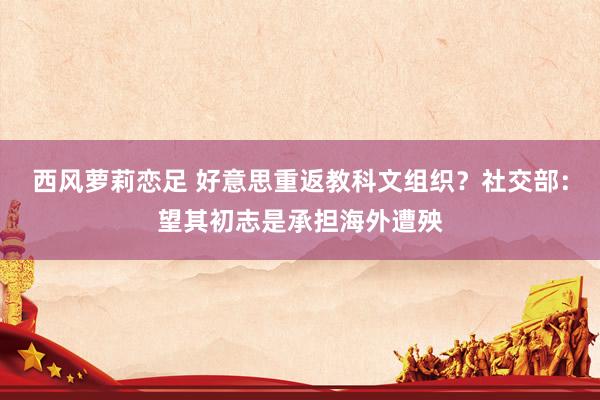 西风萝莉恋足 好意思重返教科文组织？社交部：望其初志是承担海外遭殃