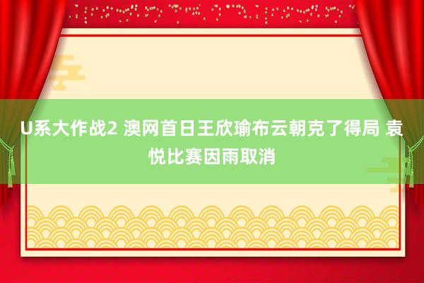 U系大作战2 澳网首日王欣瑜布云朝克了得局 袁悦比赛因雨取消