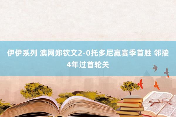 伊伊系列 澳网郑钦文2-0托多尼赢赛季首胜 邻接4年过首轮关
