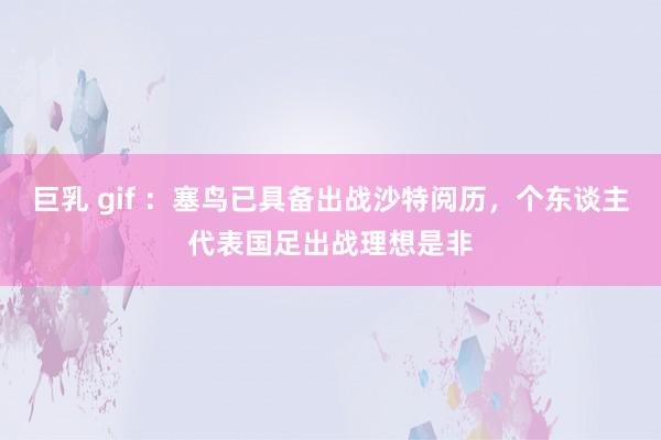 巨乳 gif ：塞鸟已具备出战沙特阅历，个东谈主代表国足出战理想是非