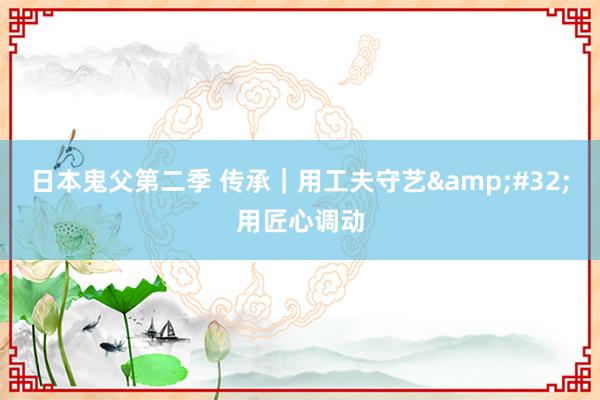 日本鬼父第二季 传承｜用工夫守艺&#32;用匠心调动