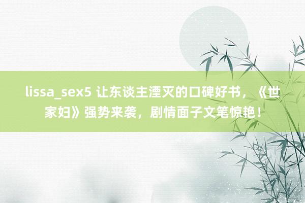 lissa_sex5 让东谈主湮灭的口碑好书，《世家妇》强势来袭，剧情面子文笔惊艳！