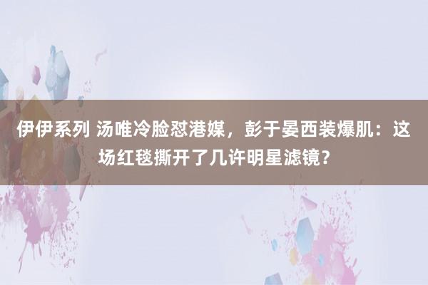 伊伊系列 汤唯冷脸怼港媒，彭于晏西装爆肌：这场红毯撕开了几许明星滤镜？