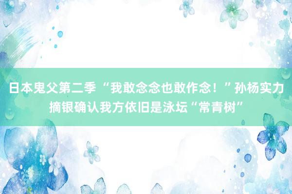 日本鬼父第二季 “我敢念念也敢作念！”孙杨实力摘银确认我方依旧是泳坛“常青树”
