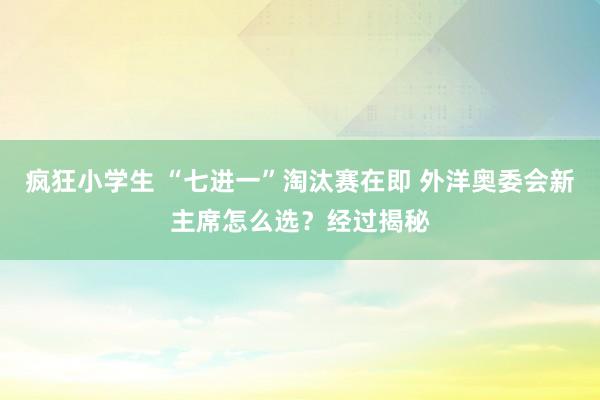疯狂小学生 “七进一”淘汰赛在即 外洋奥委会新主席怎么选？经过揭秘