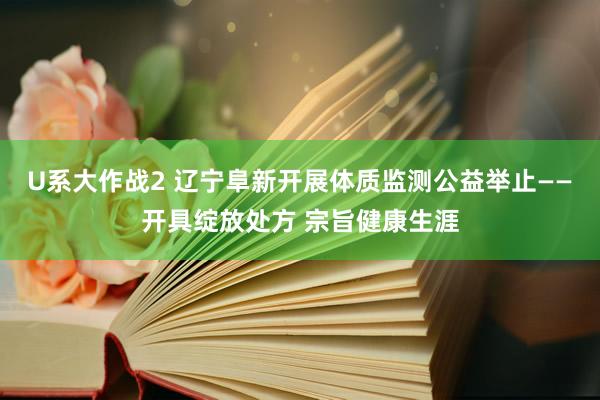 U系大作战2 辽宁阜新开展体质监测公益举止——开具绽放处方 宗旨健康生涯