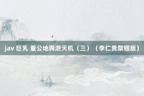 jav 巨乳 董公地舆泄天机（三）（李仁贵禁锢版）