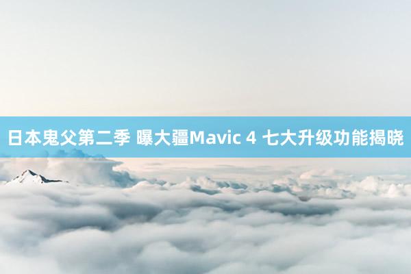 日本鬼父第二季 曝大疆Mavic 4 七大升级功能揭晓