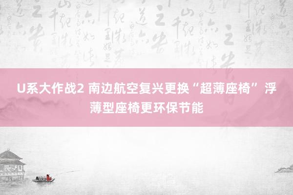 U系大作战2 南边航空复兴更换“超薄座椅” 浮薄型座椅更环保节能