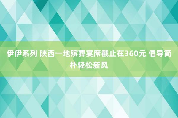 伊伊系列 陕西一地殡葬宴席截止在360元 倡导简朴轻松新风