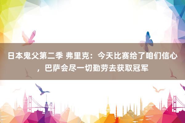 日本鬼父第二季 弗里克：今天比赛给了咱们信心，巴萨会尽一切勤劳去获取冠军