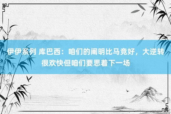 伊伊系列 库巴西：咱们的阐明比马竞好，大逆转很欢快但咱们要思着下一场